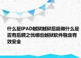 什么是IPAD越狱越狱后能做什么是否有后顾之忧哪些越狱软件稳定有效安全