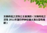 女娲传说之灵珠公主谁演的（女娲传说之灵珠 2011年蒲巴甲钟欣潼主演古装电视剧）
