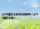 g750是什么金可以回收吗（g750是什么金）