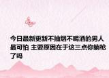 今日最新更新不抽烟不喝酒的男人最可怕 主要原因在于这三点你躺枪了吗