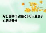 今日更新什么情况下可以变更子女的抚养权