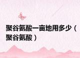 聚谷氨酸一亩地用多少（聚谷氨酸）