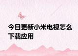 今日更新小米电视怎么下载应用