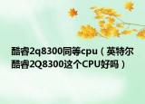 酷睿2q8300同等cpu（英特尔酷睿2Q8300这个CPU好吗）
