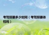 考驾照要多少时间（考驾照要体检吗）