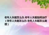 老年人失眠怎么办,老年人失眠如何治疗（老年人失眠怎么办,老年人失眠怎么调理）