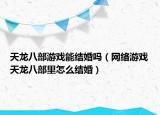 天龙八部游戏能结婚吗（网络游戏天龙八部里怎么结婚）