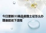 今日更新﻿﻿商品房国土证怎么办理谁能说下流程