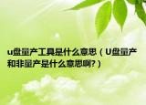 u盘量产工具是什么意思（U盘量产和非量产是什么意思啊?）