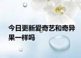今日更新爱奇艺和奇异果一样吗