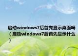 启动windows7后首先显示桌面吗（启动windows7后首先显示什么）