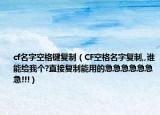 cf名字空格键复制（CF空格名字复制,,谁能给我个?直接复制能用的急急急急急急急!!!）