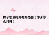 椰子怎么打开有开壳器（椰子怎么打开）