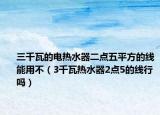 三千瓦的电热水器二点五平方的线能用不（3千瓦热水器2点5的线行吗）