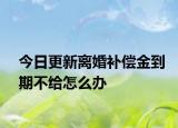今日更新离婚补偿金到期不给怎么办