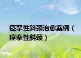 痉挛性斜颈治愈案例（痉挛性斜颈）