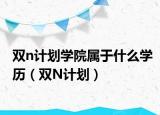 双n计划学院属于什么学历（双N计划）