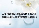 三星r458笔记本电脑价格（笔记本电脑,三星R429价钱?都什么配置?）