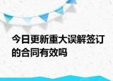 今日更新重大误解签订的合同有效吗