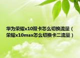 华为荣耀x10双卡怎么切换流量（荣耀x10max怎么切换卡二流量）
