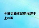 今日更新索尼电视连不上wifi