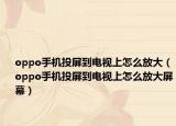 oppo手机投屏到电视上怎么放大（oppo手机投屏到电视上怎么放大屏幕）