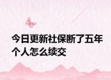今日更新社保断了五年个人怎么续交