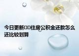 今日更新﻿﻿住房公积金还款怎么还比较划算