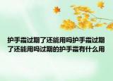 护手霜过期了还能用吗护手霜过期了还能用吗过期的护手霜有什么用
