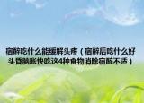 宿醉吃什么能缓解头疼（宿醉后吃什么好 头昏脑胀快吃这4种食物消除宿醉不适）