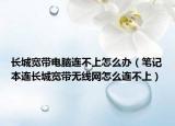 长城宽带电脑连不上怎么办（笔记本连长城宽带无线网怎么连不上）