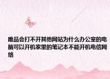 唯品会打不开其他网站为什么办公室的电脑可以开机家里的笔记本不能开机电信网络