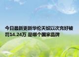 今日最新更新华伦天奴以次充好被罚14.24万 是哪个国家品牌