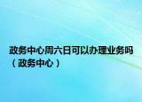 政务中心周六日可以办理业务吗（政务中心）