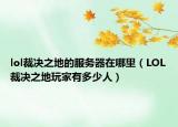 lol裁决之地的服务器在哪里（LOL裁决之地玩家有多少人）