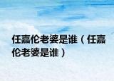 任嘉伦老婆是谁（任嘉伦老婆是谁）