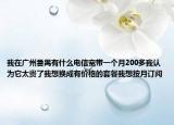 我在广州番禺有什么电信宽带一个月200多我认为它太贵了我想换成有价格的套餐我想按月订阅