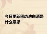 今日更新固态法白酒是什么意思