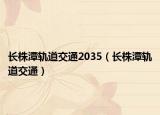 长株潭轨道交通2035（长株潭轨道交通）