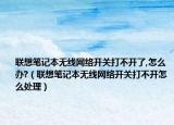 联想笔记本无线网络开关打不开了,怎么办?（联想笔记本无线网络开关打不开怎么处理）