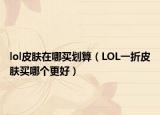 lol皮肤在哪买划算（LOL一折皮肤买哪个更好）