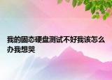 我的固态硬盘测试不好我该怎么办我想哭