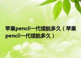 苹果pencil一代续航多久（苹果pencil一代续航多久）