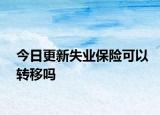 今日更新失业保险可以转移吗