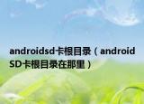 androidsd卡根目录（androidSD卡根目录在那里）