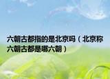 六朝古都指的是北京吗（北京称六朝古都是哪六朝）