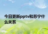 今日更新pptv和苏宁什么关系