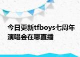 今日更新tfboys七周年演唱会在哪直播