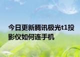 今日更新腾讯极光t1投影仪如何连手机