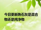 今日更新熟石灰是混合物还是纯净物